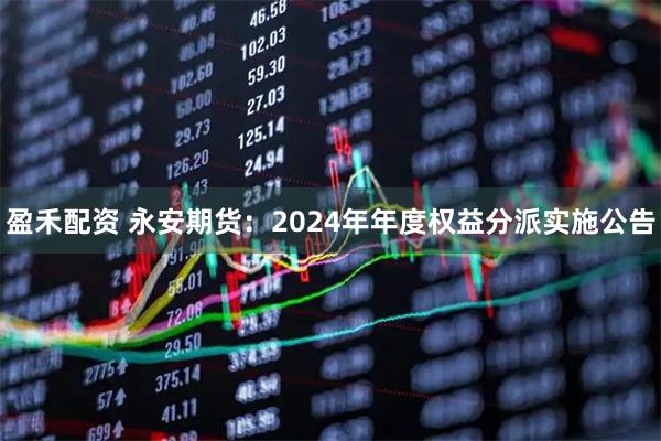 盈禾配资 永安期货：2024年年度权益分派实施公告