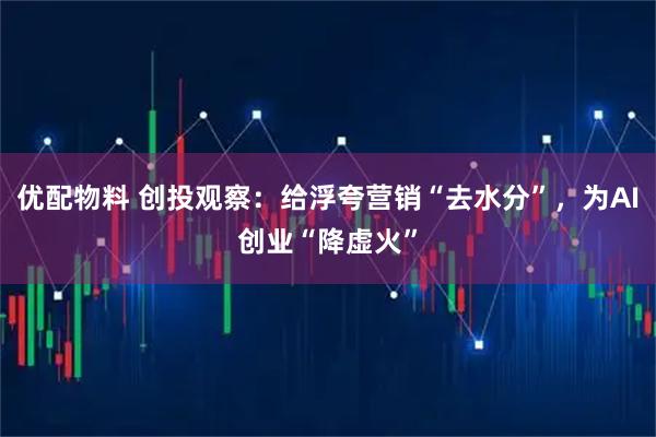 优配物料 创投观察：给浮夸营销“去水分”，为AI创业“降虚火”