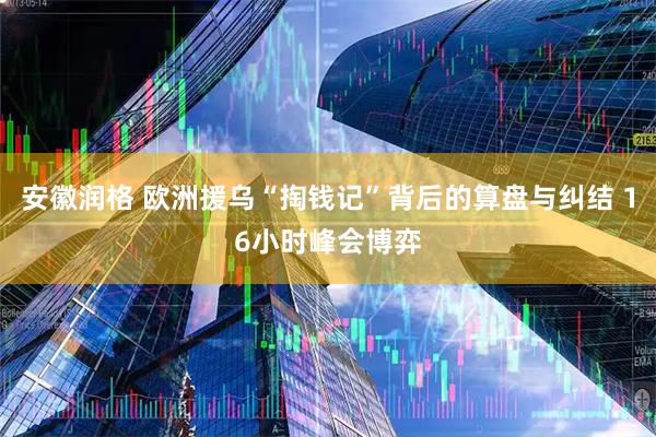 安徽润格 欧洲援乌“掏钱记”背后的算盘与纠结 16小时峰会博弈
