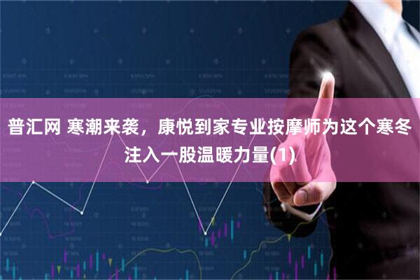 普汇网 寒潮来袭，康悦到家专业按摩师为这个寒冬注入一股温暖力量(1)
