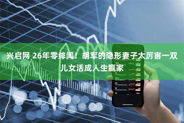 兴启网 26年零绯闻！胡军的隐形妻子太厉害一双儿女活成人生赢家