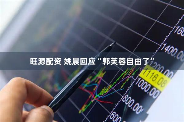 旺源配资 姚晨回应“郭芙蓉自由了”