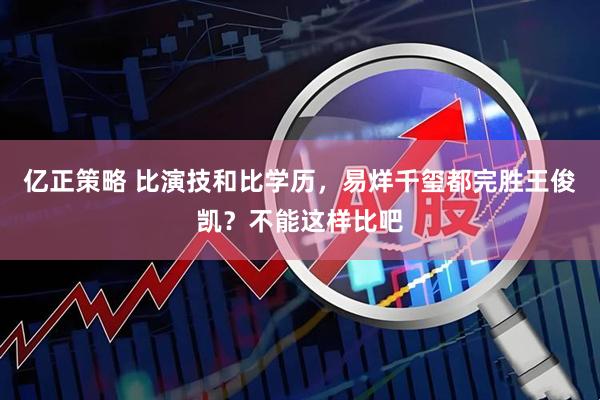 亿正策略 比演技和比学历，易烊千玺都完胜王俊凯？不能这样比吧