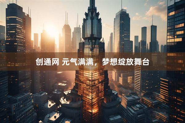 创通网 元气满满，梦想绽放舞台