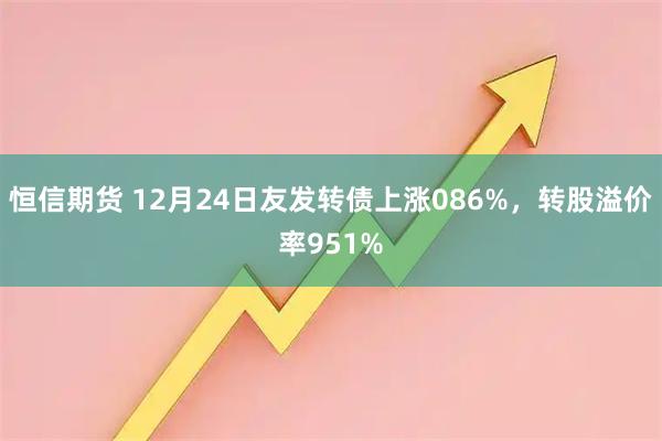 恒信期货 12月24日友发转债上涨086%，转股溢价率951%