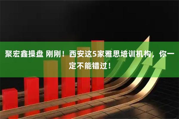 聚宏鑫操盘 刚刚！西安这5家雅思培训机构，你一定不能错过！