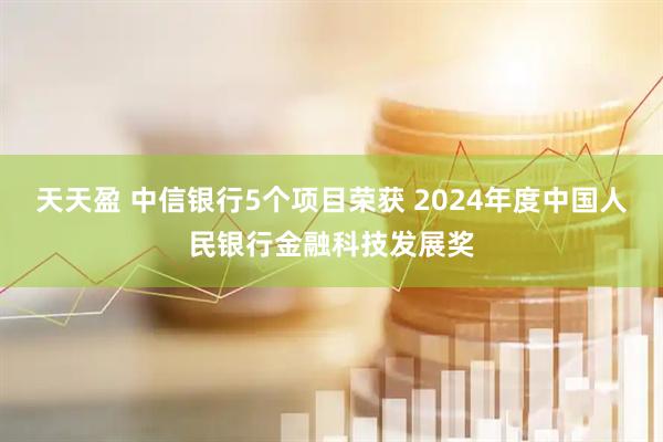 天天盈 中信银行5个项目荣获 2024年度中国人民银行金融科技发展奖