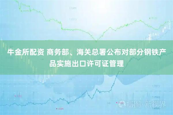 牛金所配资 商务部、海关总署公布对部分钢铁产品实施出口许可证管理