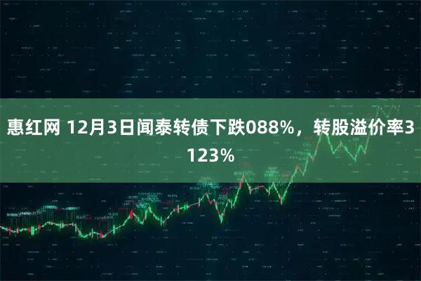 惠红网 12月3日闻泰转债下跌088%，转股溢价率3123%