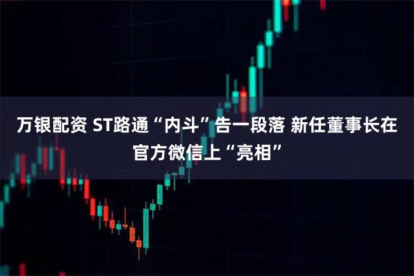 万银配资 ST路通“内斗”告一段落 新任董事长在官方微信上“亮相”