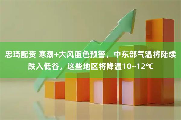 忠琦配资 寒潮+大风蓝色预警，中东部气温将陆续跌入低谷，这些地区将降温10~12℃