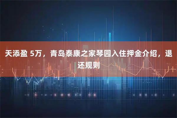 天添盈 5万，青岛泰康之家琴园入住押金介绍，退还规则