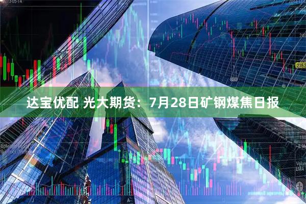 达宝优配 光大期货：7月28日矿钢煤焦日报